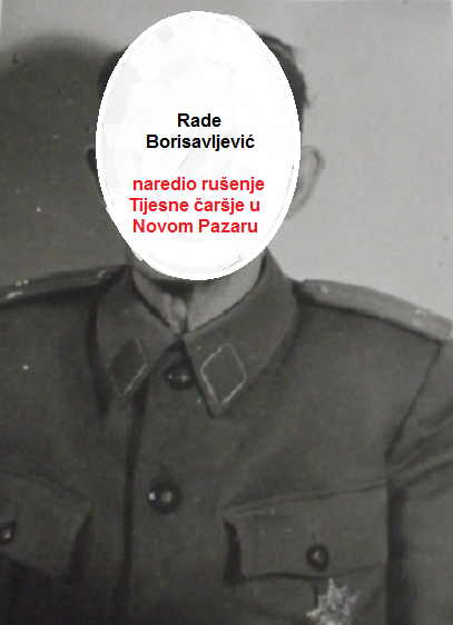 Rade Borisavljević, prije rata bio opančar u Novoj Varoši. Naredio rušenje Tijesne čaršije